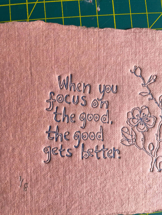 Limited Edition When you focus on the good the good gets better colour embossing on handmade paper 15cm x 11cm